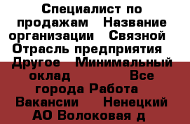 Специалист по продажам › Название организации ­ Связной › Отрасль предприятия ­ Другое › Минимальный оклад ­ 42 000 - Все города Работа » Вакансии   . Ненецкий АО,Волоковая д.